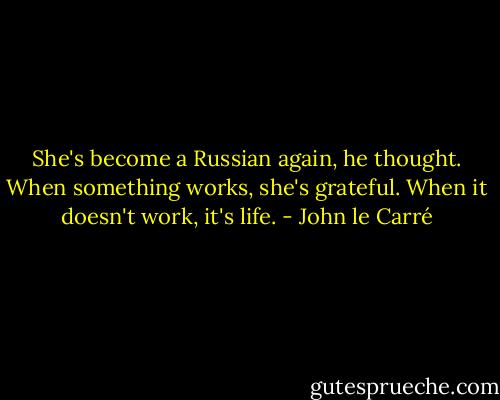 She's become a Russian again, he thought. When something works, she's grateful. When it doesn't work, it's life. - John le Carré