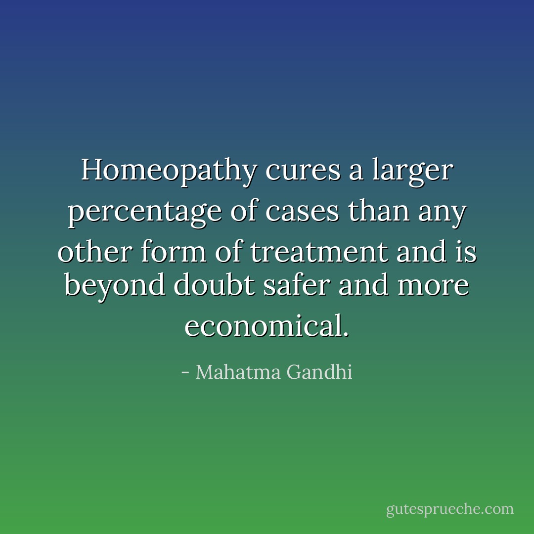 Homeopathy cures a larger percentage of cases than any other form of treatment and is beyond doubt safer and more economical. - Mahatma Gandhi