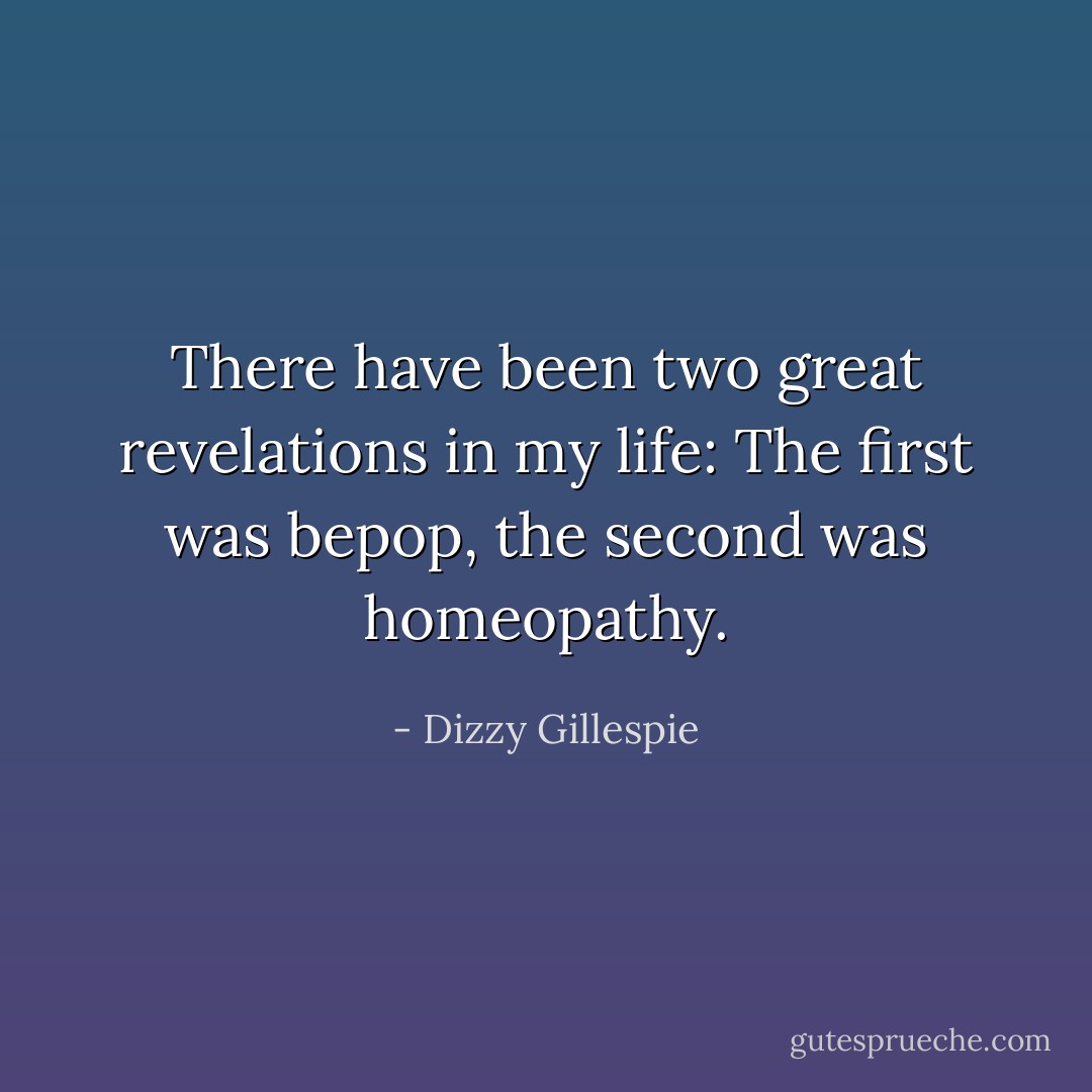 There have been two great revelations in my life: The first was bepop, the second was homeopathy. - Dizzy Gillespie
