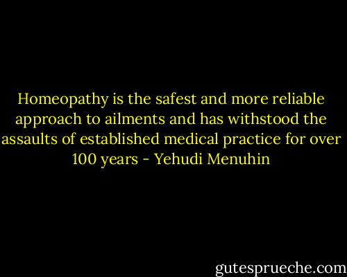 Homeopathy is the safest and more reliable approach to ailments and has withstood the assaults of established medical practice for over 100 years - Yehudi Menuhin