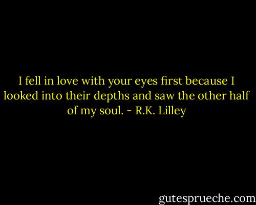 I fell in love with your eyes first because I looked into their depths and saw the other half of my soul. - R.K. Lilley