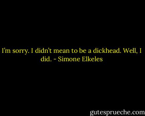 I’m sorry. I didn’t mean to be a dickhead. Well, I did. - Simone Elkeles
