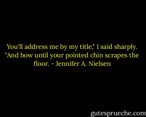 You'll address me by my title," I said sharply. "And bow until your pointed chin scrapes the floor. - Jennifer A. Nielsen
