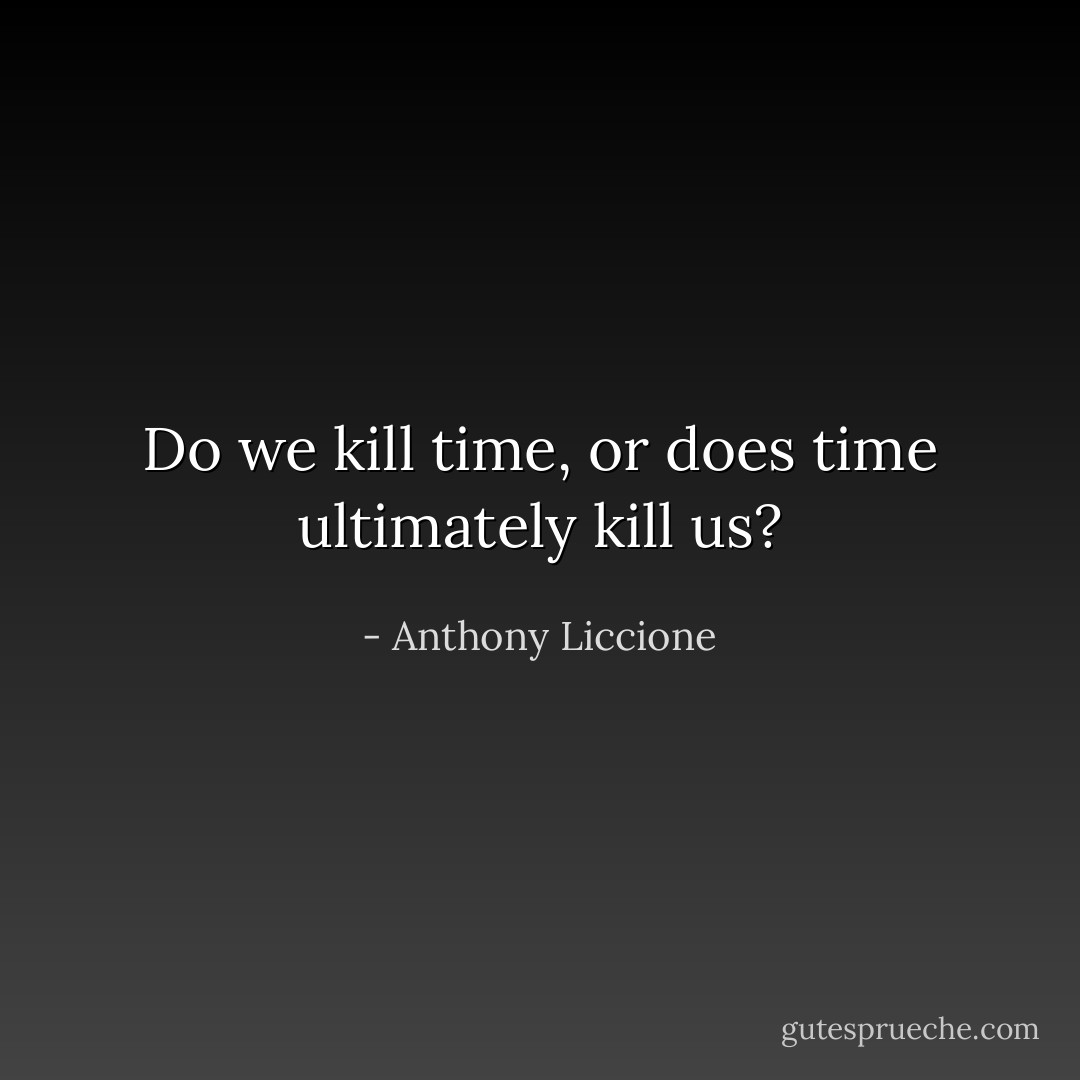 Do we kill time, or does time ultimately kill us? - Anthony Liccione