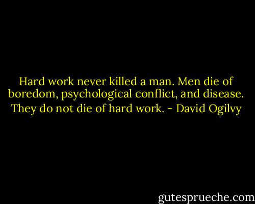 Hard work never killed a man. Men die of boredom, psychological conflict, and disease. They do not die of hard work. - David Ogilvy