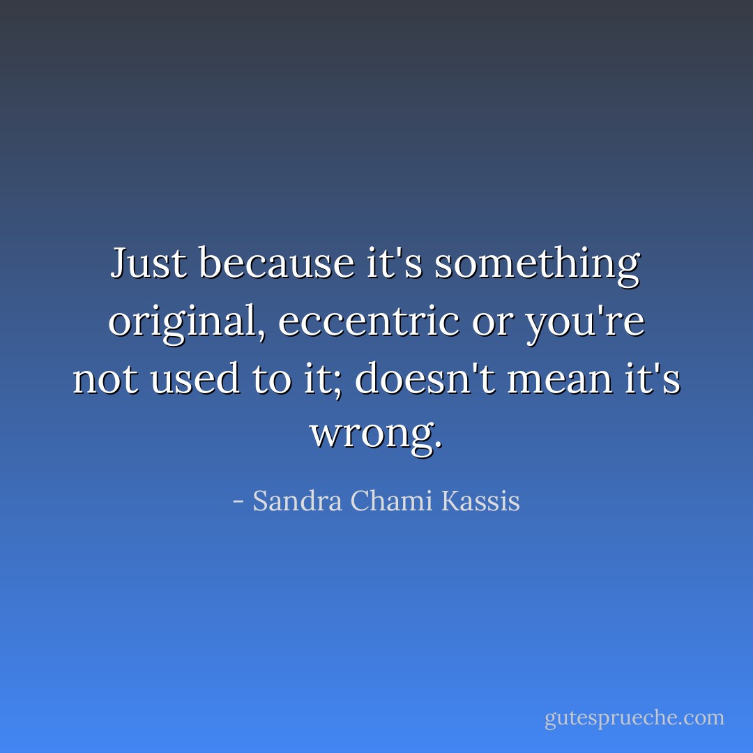 Just because it's something original, eccentric or you're not used to it; doesn't mean it's wrong. - Sandra Chami Kassis