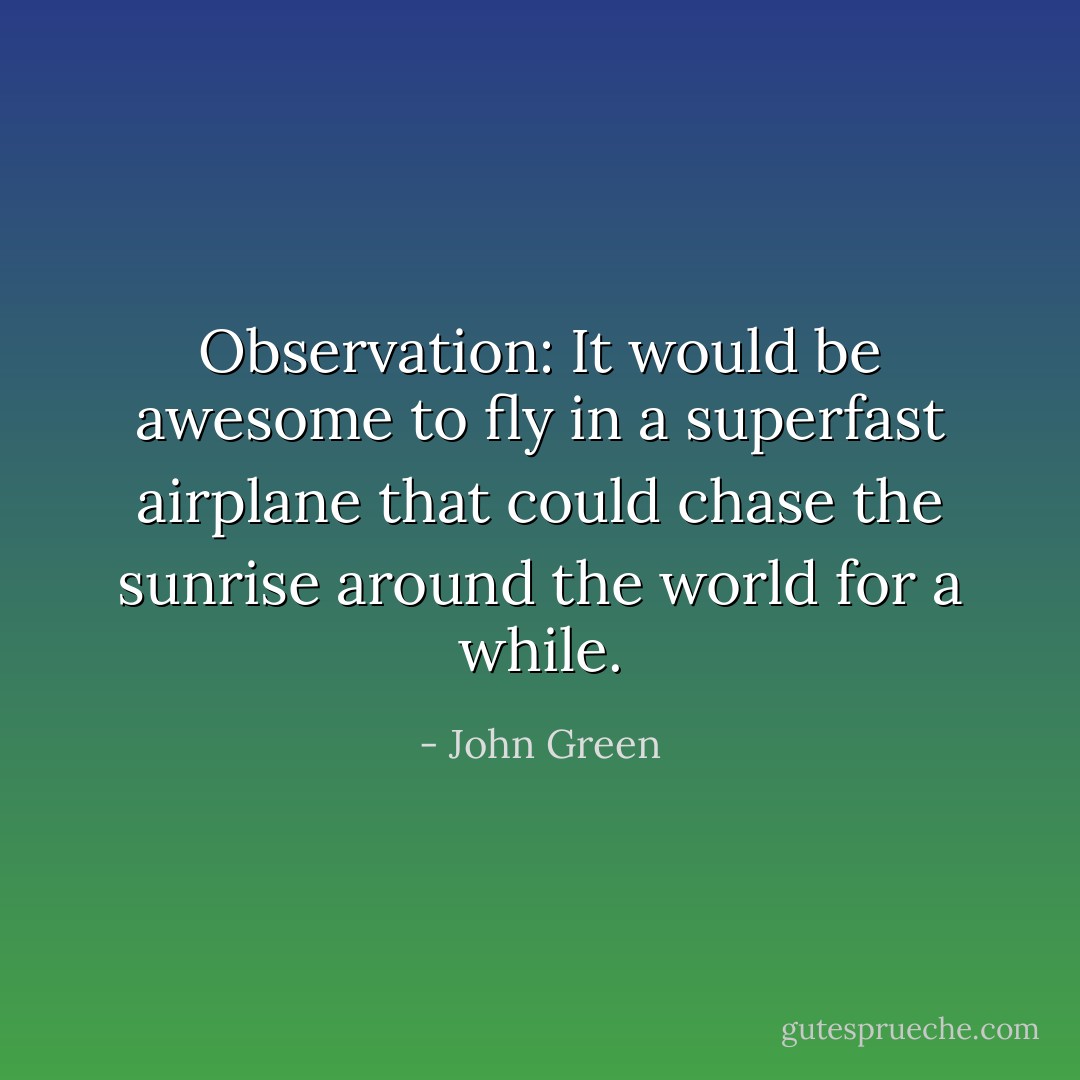 Observation: It would be awesome to fly in a superfast airplane that could chase the sunrise around the world for a while. - John Green