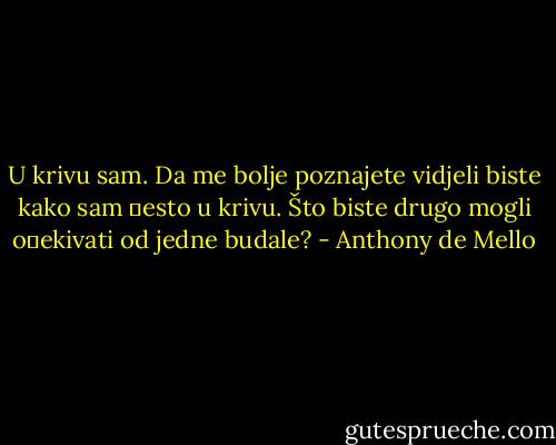 U krivu sam.<br />Da me bolje poznajete vidjeli biste kako sam �esto u krivu. Što biste drugo mogli o�ekivati<br />od jedne budale? - Anthony de Mello