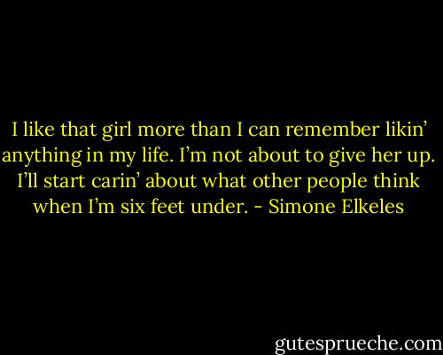 I like that girl more than I can remember likin’ anything in my life. I’m not about to give her up. I’ll start carin’ about what other people think when I’m six feet under. - Simone Elkeles