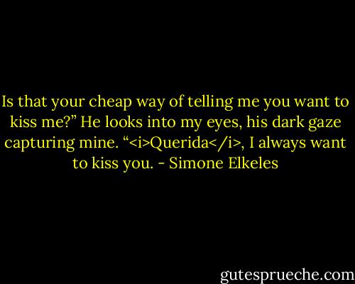 Is that your cheap way of telling me you want to kiss me?”<br />He looks into my eyes, his dark gaze capturing mine. “<i>Querida</i>, I always want to kiss you. - Simone Elkeles