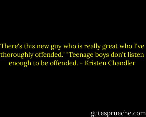 There's this new guy who is really great who I've thoroughly offended."<br />"Teenage boys don't listen enough to be offended. - Kristen Chandler