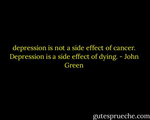 depression is not a side effect of cancer. Depression is a side effect of dying. - John Green