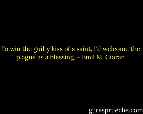 To win the guilty kiss of a saint, I'd welcome the plague as a blessing. - Emil M. Cioran