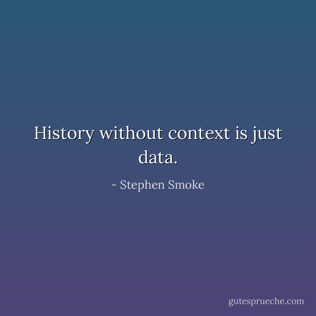 History without context is just data. - Stephen Smoke
