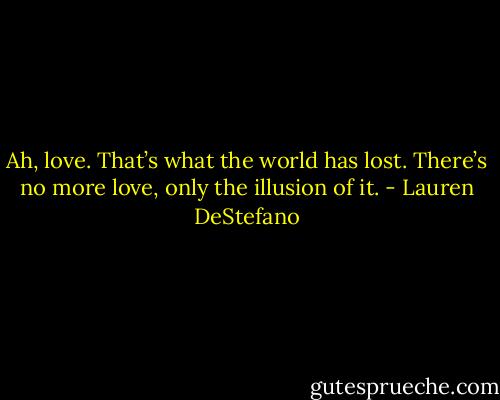 Ah, love. That’s what the world has lost. There’s no more love, only the illusion of it. - Lauren DeStefano