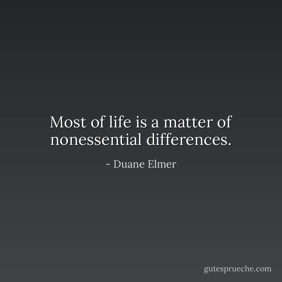 Most of life is a matter of nonessential differences. - Duane Elmer