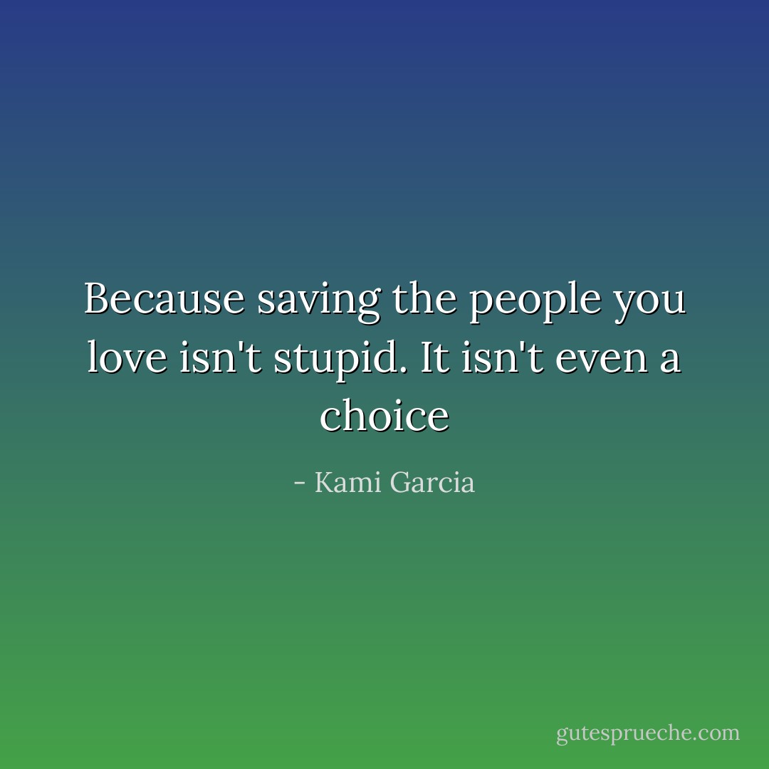 Because saving the people you love isn't stupid. It isn't even a choice - Kami Garcia