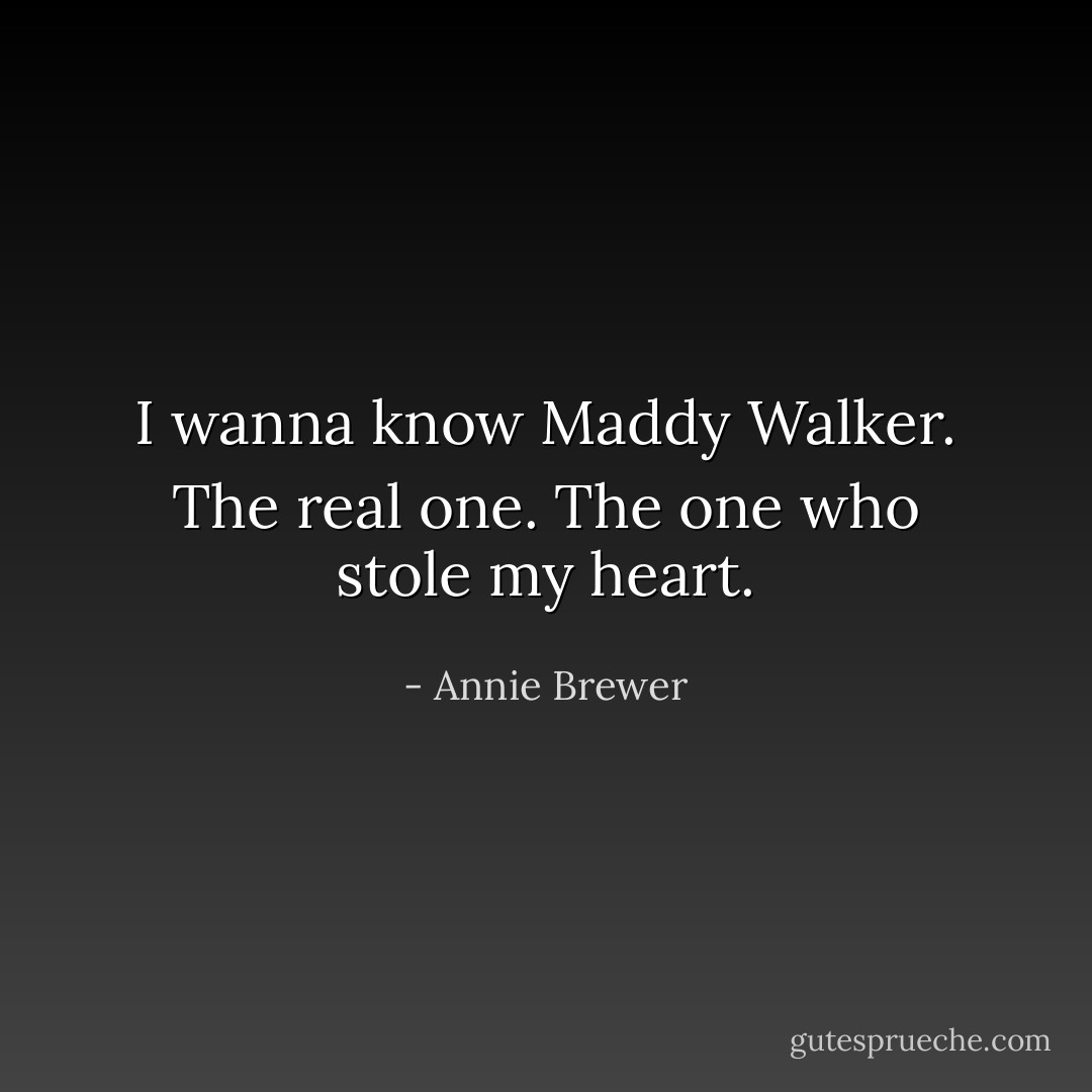 I wanna know Maddy Walker. The real one. The one who stole my heart. - Annie Brewer