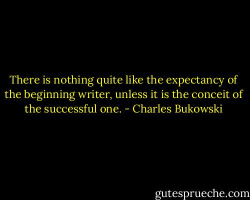 There is nothing quite like the expectancy of the beginning writer, unless it is the conceit of the successful one. - Charles Bukowski