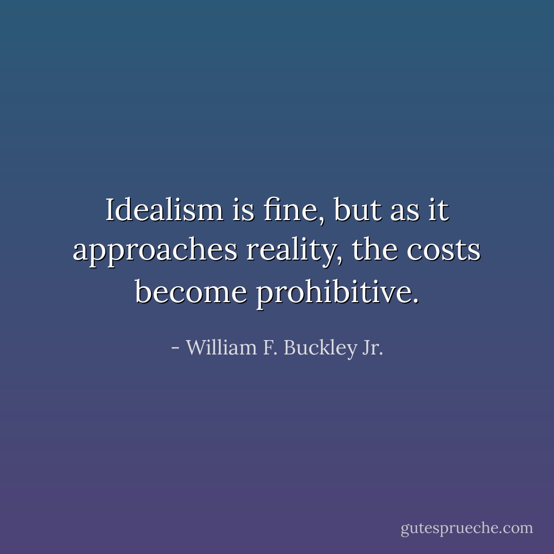 Idealism is fine, but as it approaches reality, the costs become prohibitive. - William F. Buckley Jr.