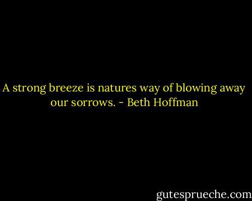 A strong breeze is natures way of blowing away our sorrows. - Beth Hoffman