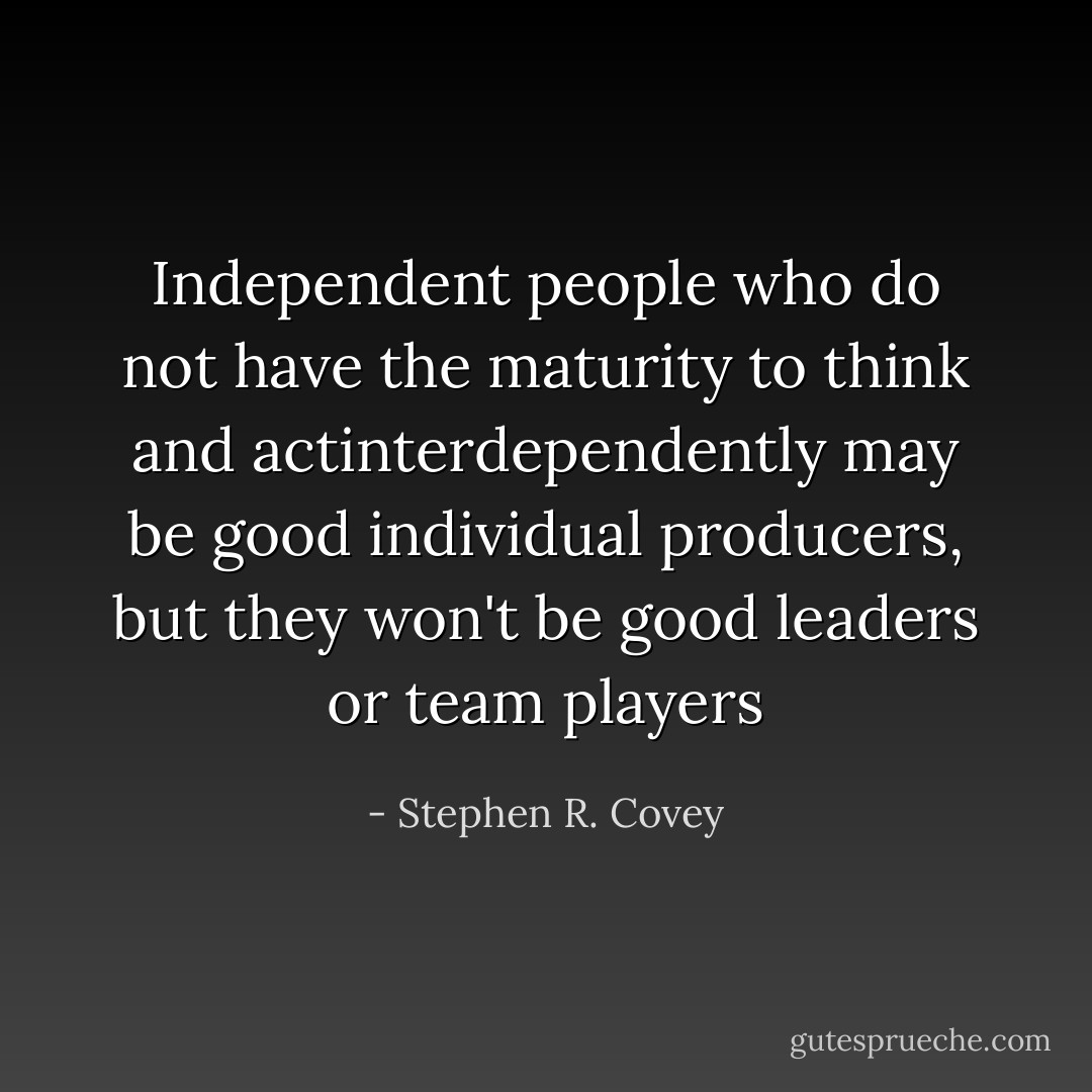Independent people who do not have the maturity to think and actinterdependently may be good individual producers, but they won't be good leaders or team players - Stephen R. Covey