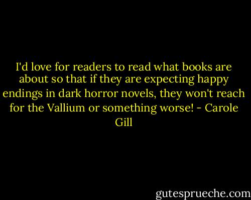 I'd love for readers to read what books are about so that if they are expecting happy endings in dark horror novels, they won't reach for the Vallium or something worse! - Carole Gill