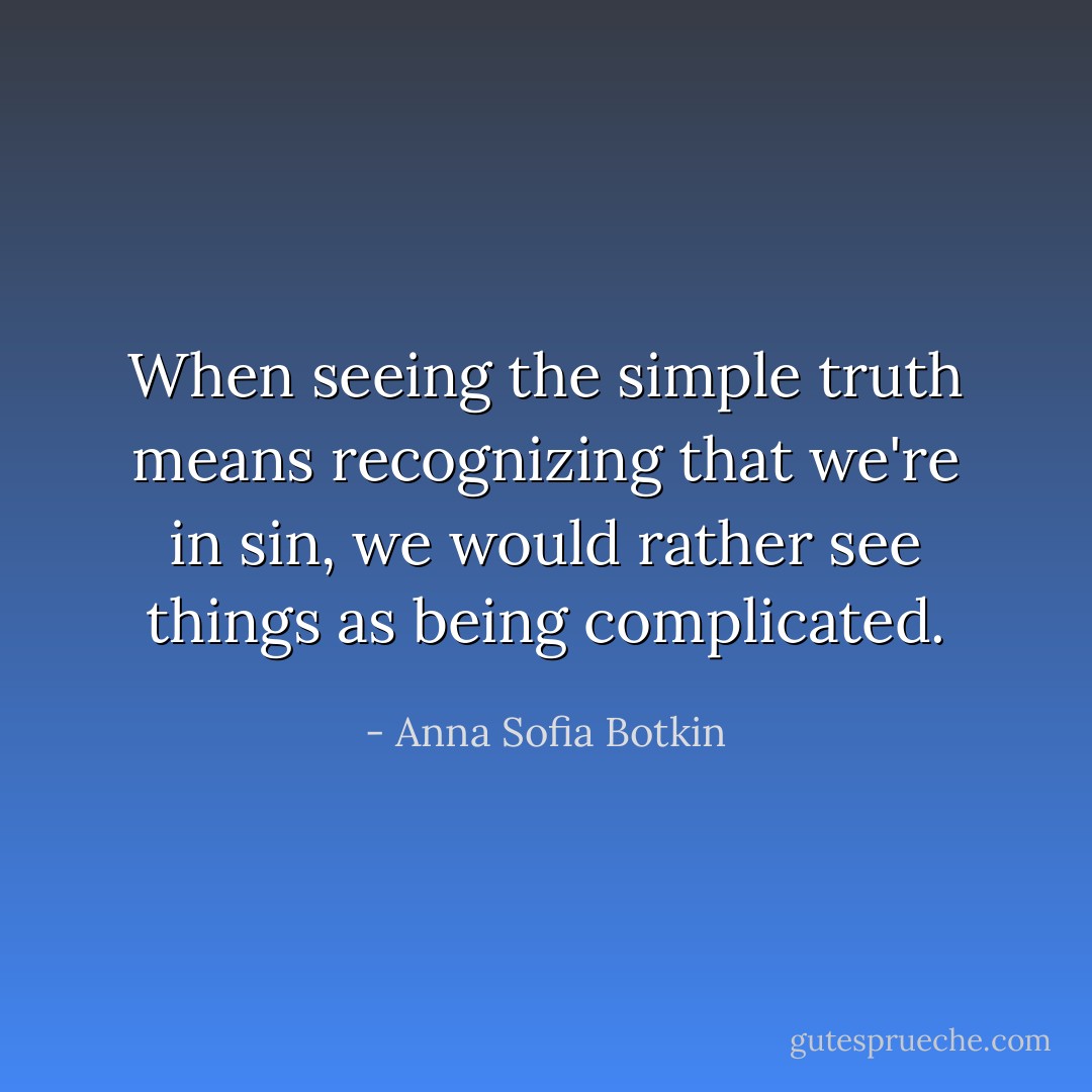 When seeing the simple truth means recognizing that we're in sin, we would rather see things as being complicated. - Anna Sofia Botkin