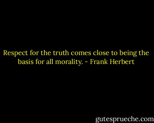 Respect for the truth comes close to being the basis for all morality. - Frank Herbert