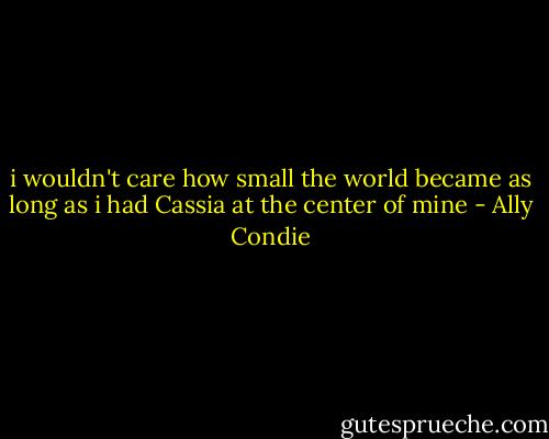 i wouldn't care how small the world became as long as i had Cassia at the center of mine - Ally Condie