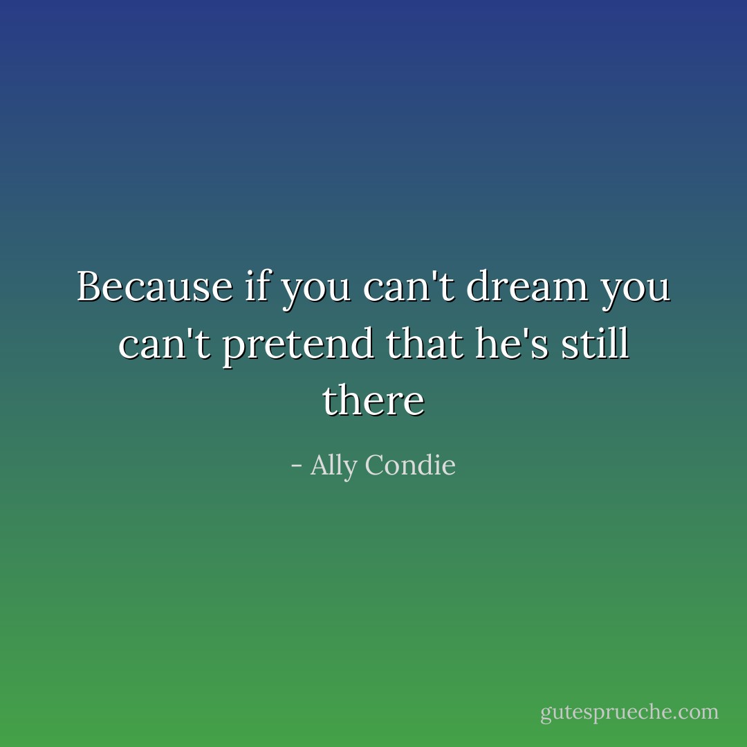 Because if you can't dream you can't pretend that he's still there - Ally Condie