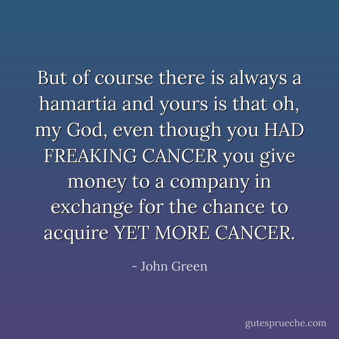But of course there is always a hamartia and yours is that oh, my God, even though you HAD FREAKING CANCER you give money to a company in exchange for the chance to acquire YET MORE CANCER. - John Green