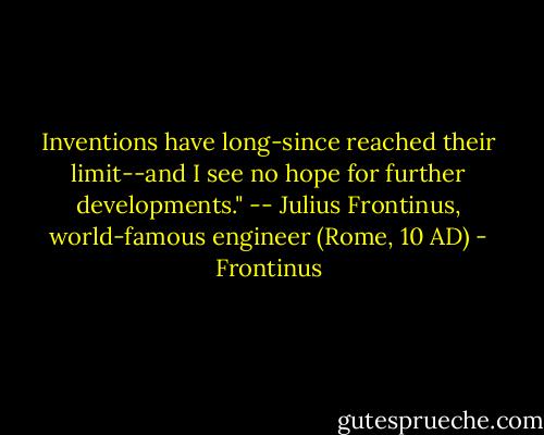 Inventions have long-since reached their limit--and I see no hope for further developments." -- Julius Frontinus, world-famous engineer (Rome, 10 AD) - Frontinus