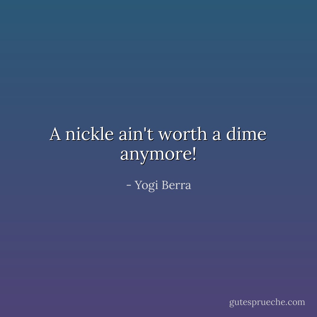 A nickle ain't worth a dime anymore! - Yogi Berra