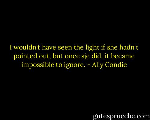 I wouldn't have seen the light if she hadn't pointed out, but once sje did, it became impossible to ignore. - Ally Condie