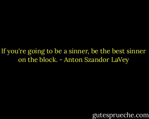 If you're going to be a sinner, be the best sinner on the block. - Anton Szandor LaVey