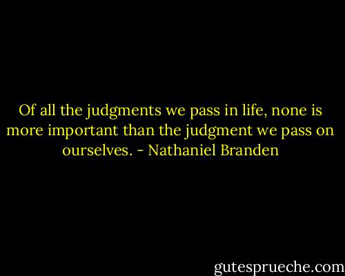 Of all the judgments we pass in life, none is more important than the judgment we pass on ourselves. - Nathaniel Branden