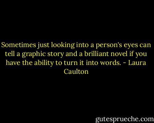 Sometimes just looking into a person's eyes can tell a graphic story and a brilliant novel if you have the ability to turn it into words. - Laura Caulton
