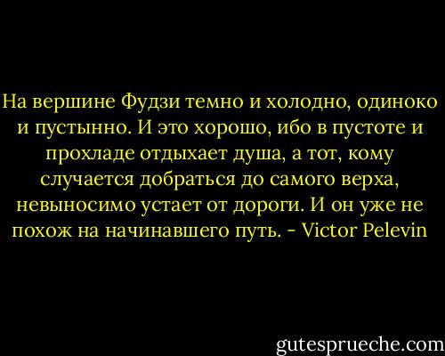 На вершине Фудзи темно и холодно, одиноко и пустынно. И это хорошо, ибо в пустоте и прохладе отдыхает душа, а тот, кому случается добраться до самого верха, невыносимо устает от дороги. И он уже не похож на начинавшего путь. - Victor Pelevin
