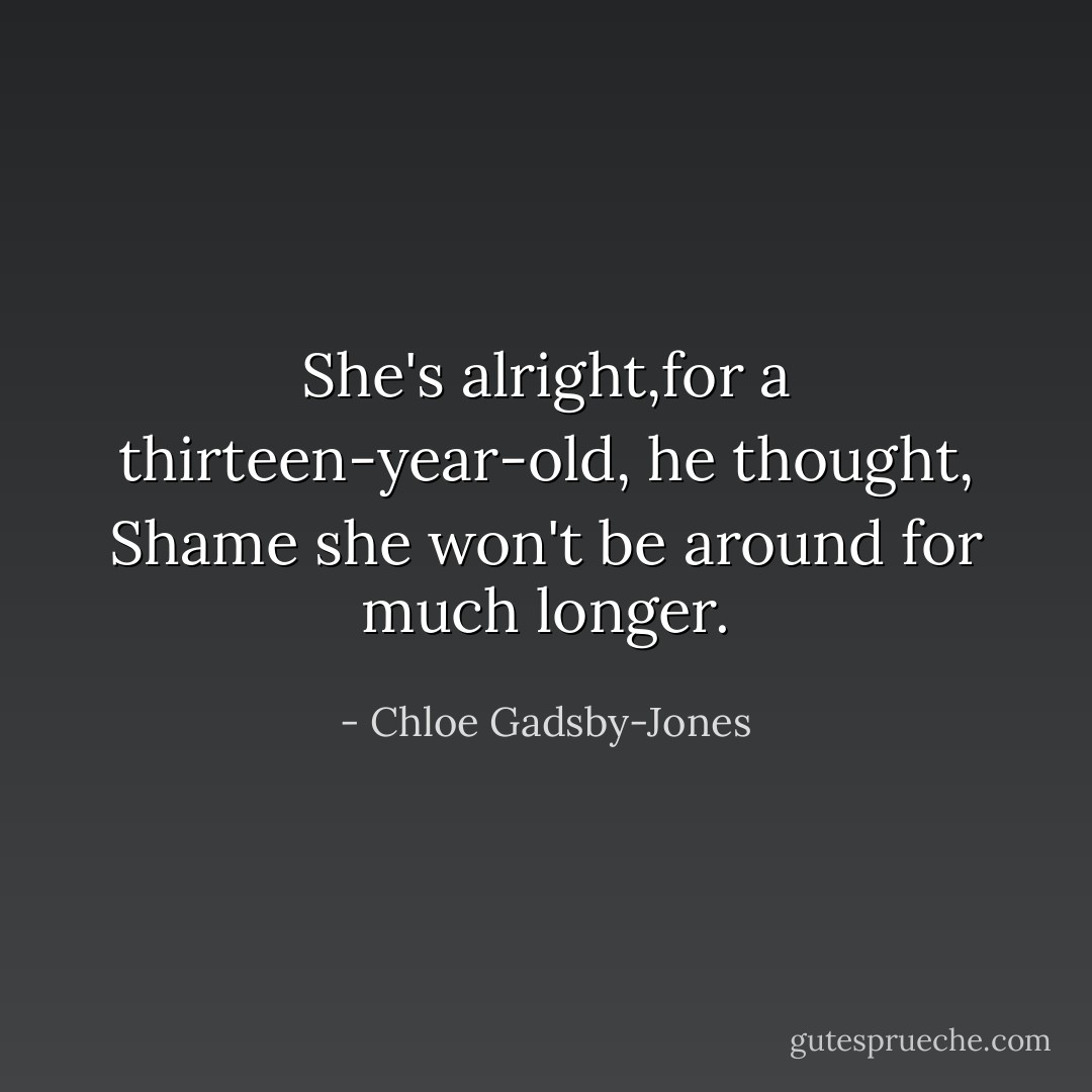 She's alright,for a thirteen-year-old, he thought, Shame she won't be around for much longer. - Chloe Gadsby-Jones