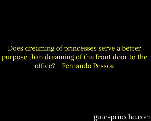 Does dreaming of princesses serve a better purpose than dreaming of the front door to the office? - Fernando Pessoa