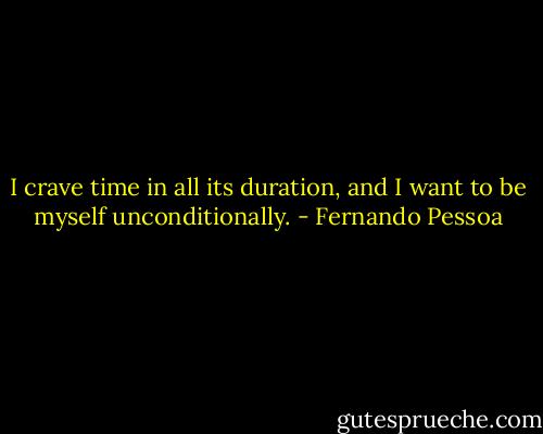 I crave time in all its duration, and I<br />want to be myself unconditionally. - Fernando Pessoa