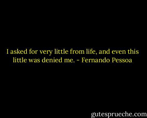 I asked for very little from life, and even this little was denied me. - Fernando Pessoa