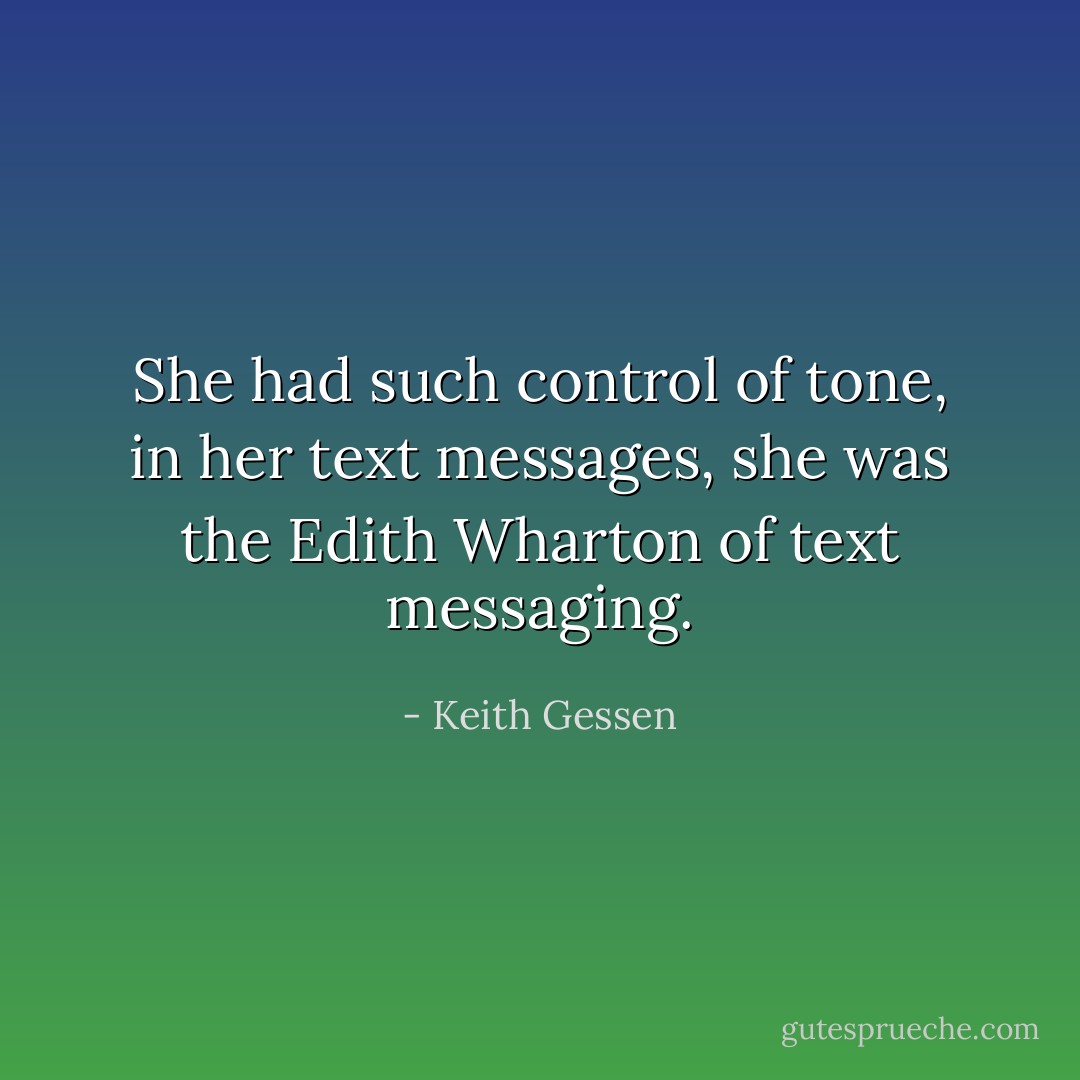 She had such control of <i>tone</i>, in her text messages, she was the Edith Wharton of text messaging. - Keith Gessen