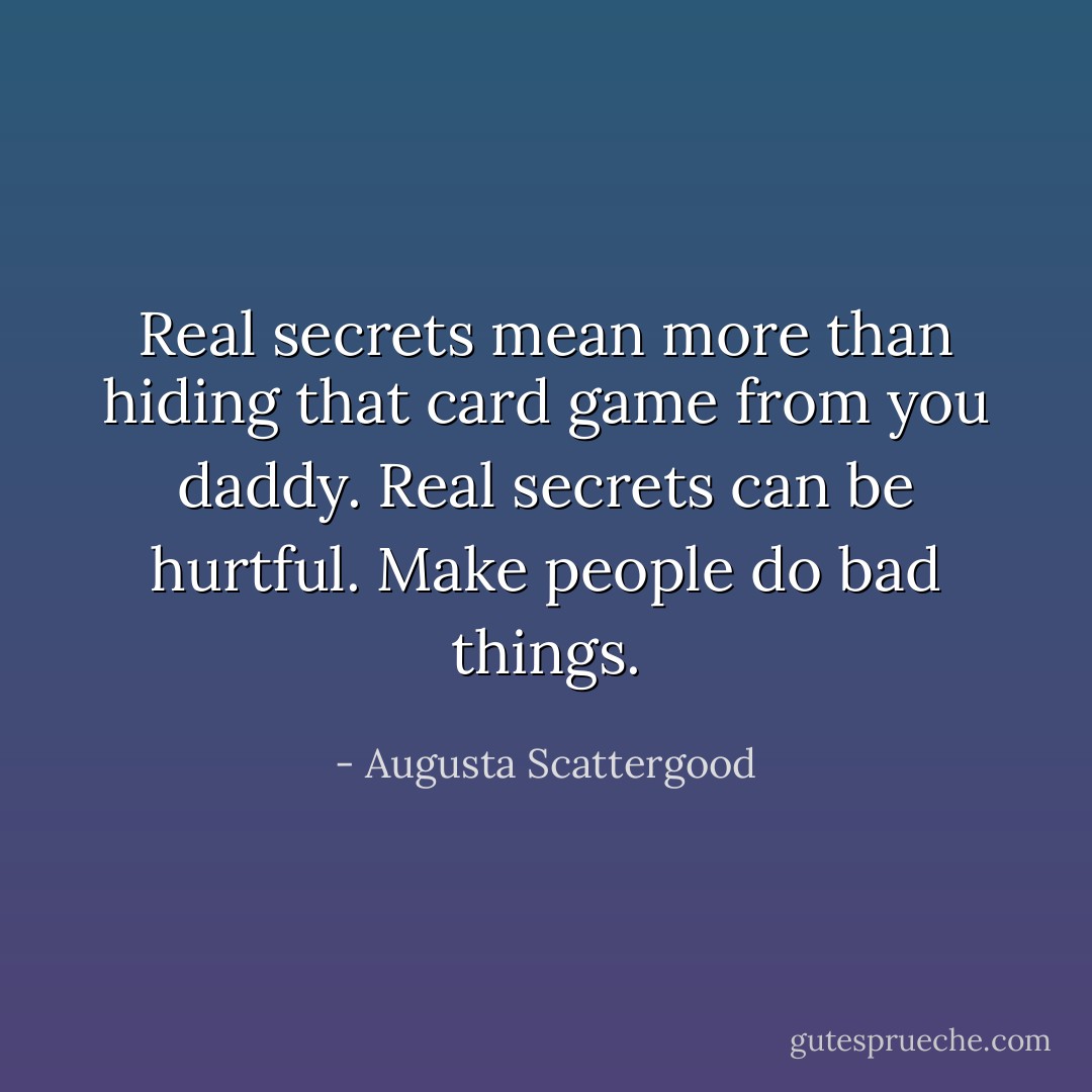 Real secrets mean more than hiding that card game from you daddy. Real secrets can be hurtful. Make people do bad things. - Augusta Scattergood