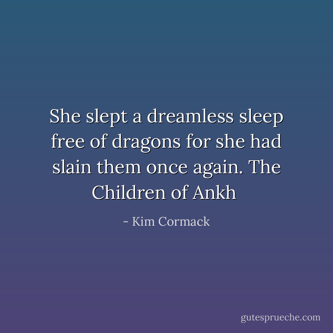 She slept a dreamless sleep free of dragons for she had slain them once again. The Children of Ankh  - Kim Cormack