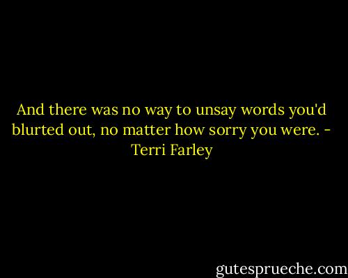And there was no way to unsay words you'd blurted out, no matter how sorry you were. - Terri Farley