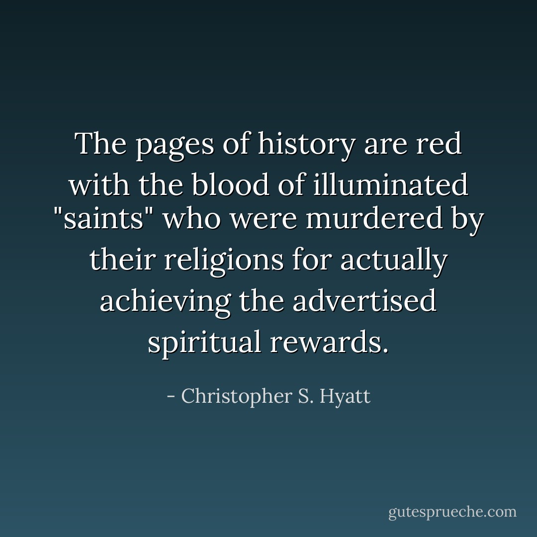 The pages of history are red with the blood of illuminated "saints" who were murdered by their religions for actually achieving the advertised spiritual rewards. - Christopher S. Hyatt