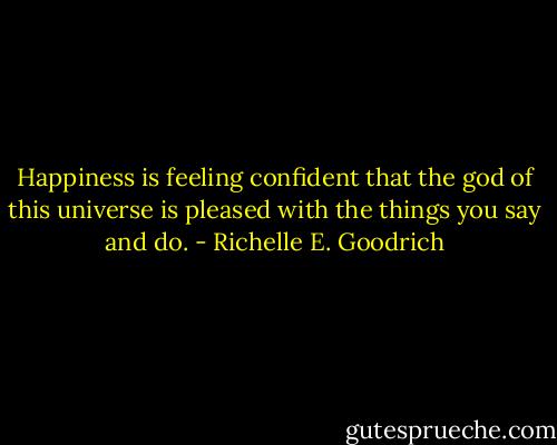 Happiness is feeling confident that the god of this universe is pleased with the things you say and do. - Richelle E. Goodrich
