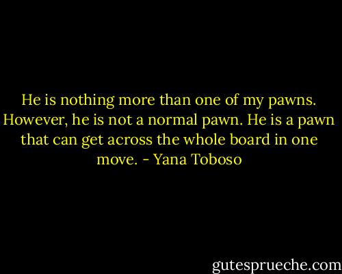 He is nothing more than one of my pawns. However, he is not a normal pawn. He is a pawn that can get across the whole board in one move. - Yana Toboso
